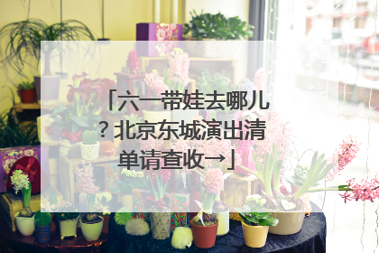 六一带娃去哪儿？北京东城演出清单请查收→